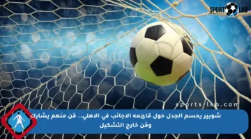 شوبير يحسم الجدل حول قائمة الأجانب في الأهلي.. مَن منهم يشارك ومَن خارج التشكيل